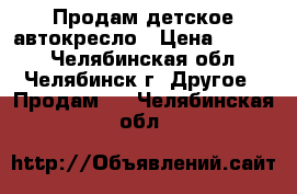 Продам детское автокресло › Цена ­ 1 100 - Челябинская обл., Челябинск г. Другое » Продам   . Челябинская обл.